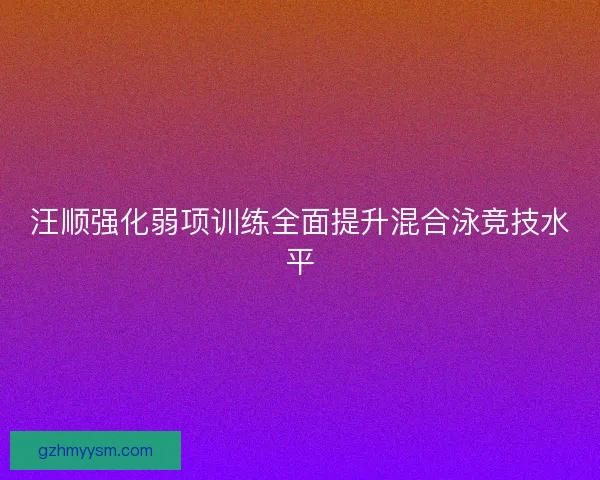 汪顺强化弱项训练全面提升混合泳竞技水平