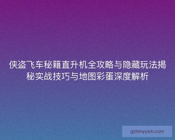 侠盗飞车秘籍直升机全攻略与隐藏玩法揭秘实战技巧与地图彩蛋深度解析