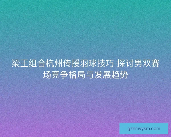 梁王组合杭州传授羽球技巧 探讨男双赛场竞争格局与发展趋势