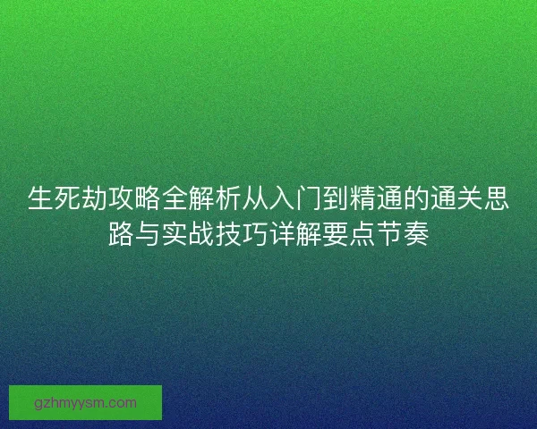 生死劫攻略全解析从入门到精通的通关思路与实战技巧详解要点节奏
