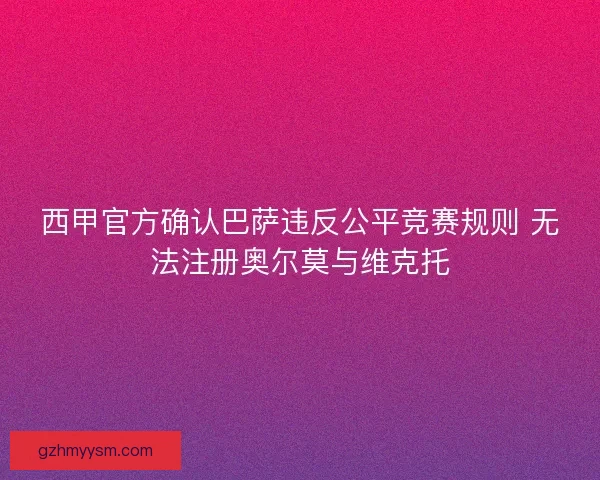 西甲官方确认巴萨违反公平竞赛规则 无法注册奥尔莫与维克托